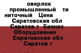 оверлок промышленный 5-ти ниточный › Цена ­ 7 000 - Саратовская обл., Саратов г. Бизнес » Оборудование   . Саратовская обл.,Саратов г.